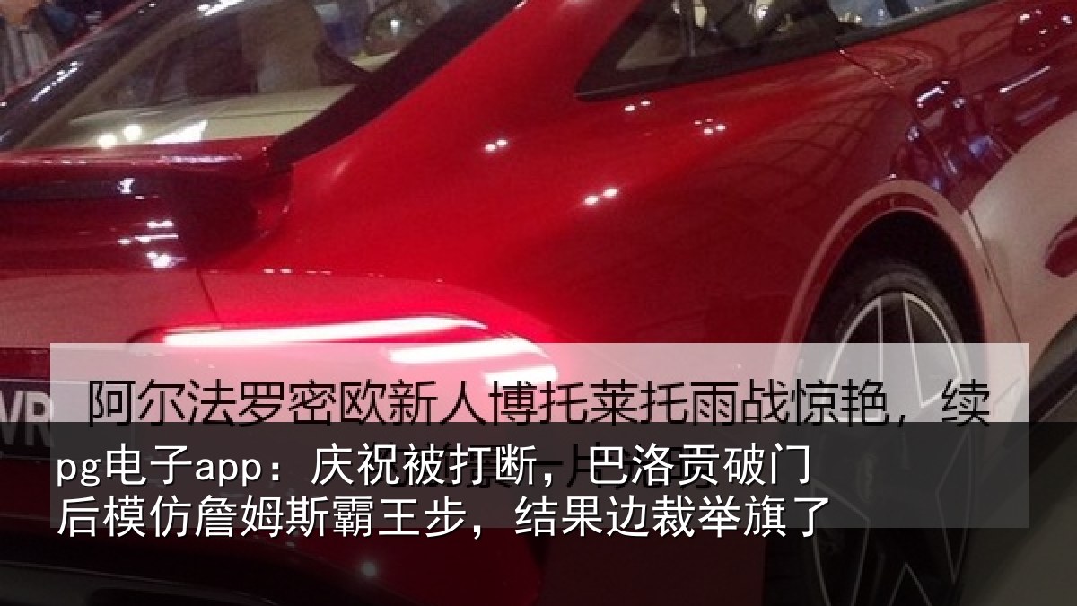pg电子app：庆祝被打断，巴洛贡破门后模仿詹姆斯霸王步，结果边裁举旗了