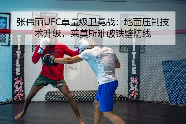 张伟丽UFC草量级卫冕战：地面压制技术升级，莱莫斯难破铁壁防线