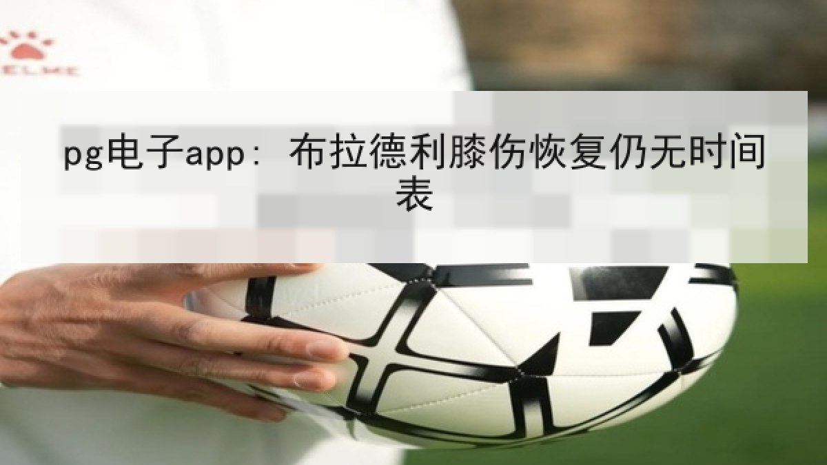 pg电子app: 布拉德利膝伤恢复仍无时间表