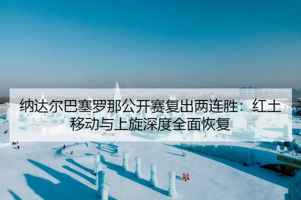 纳达尔巴塞罗那公开赛复出两连胜：红土移动与上旋深度全面恢复