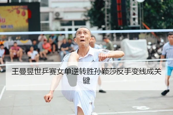 王曼昱世乒赛女单逆转胜孙颖莎反手变线成关键