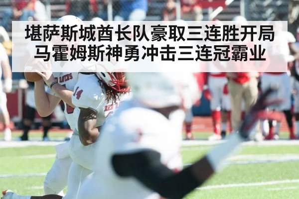 堪萨斯城酋长队豪取三连胜开局马霍姆斯神勇冲击三连冠霸业