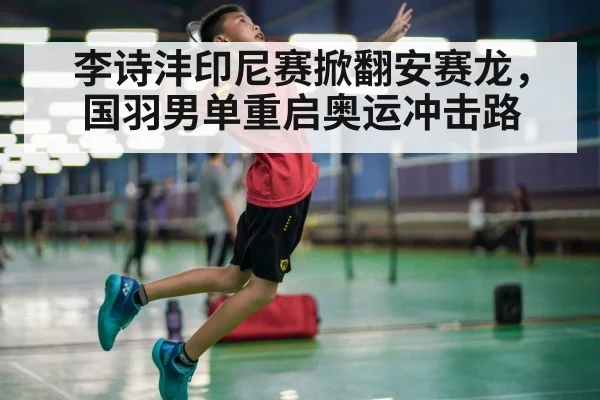 李诗沣印尼赛掀翻安赛龙，国羽男单重启奥运冲击路