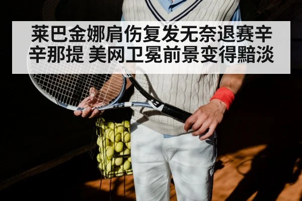 莱巴金娜肩伤复发无奈退赛辛辛那提 美网卫冕前景变得黯淡