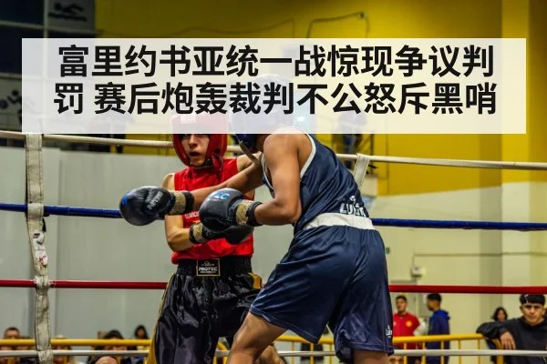 富里约书亚统一战惊现争议判罚 赛后炮轰裁判不公怒斥黑哨