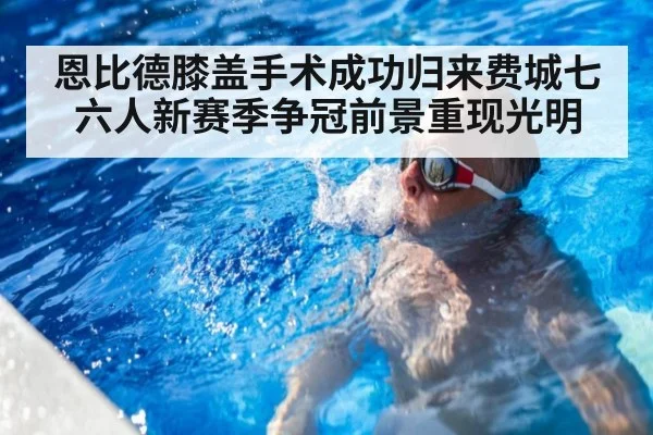恩比德膝盖手术成功归来费城七六人新赛季争冠前景重现光明