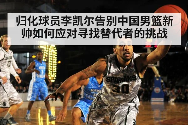 归化球员李凯尔告别中国男篮新帅如何应对寻找替代者的挑战