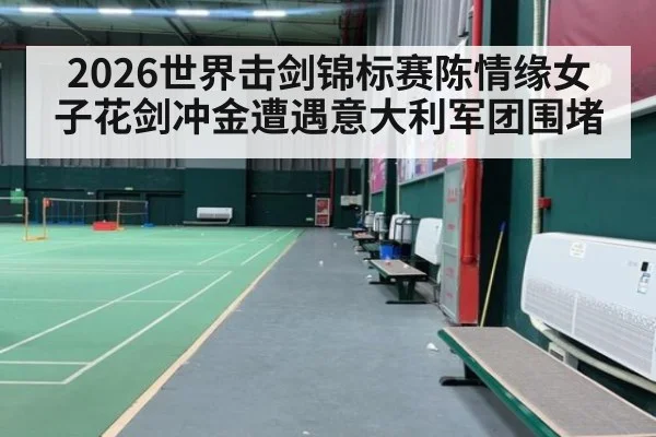 2026世界击剑锦标赛陈情缘女子花剑冲金遭遇意大利军团围堵